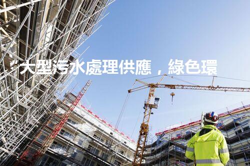 “大型污水處理供應，綠色環(huán)保先鋒，助力清潔地球行動！”